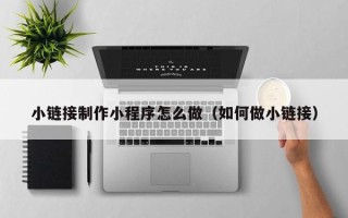 温州小链接制作小程序怎么做（如何做小链接）