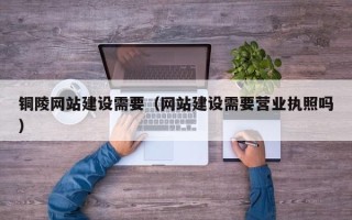 温州铜陵网站建设需要（网站建设需要营业执照吗）