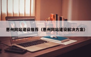 温州惠州网站建设推荐（惠州网站建设解决方案）