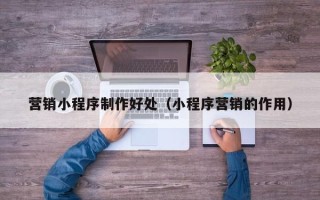 温州营销小程序制作好处（小程序营销的作用）