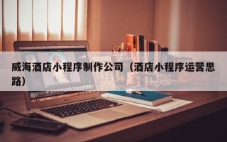 温州威海酒店小程序制作公司（酒店小程序运营思路）